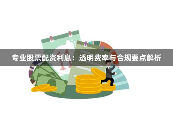 专业股票配资利息：透明费率与合规要点解析