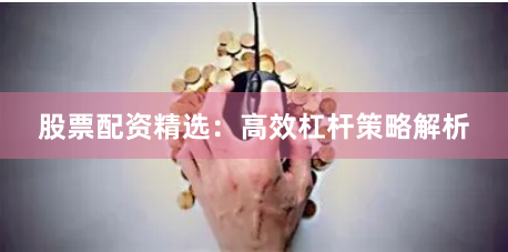股票配资精选:高效杠杆策略解析
