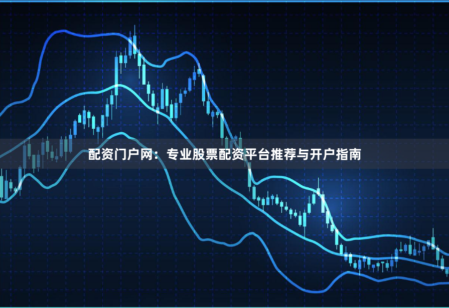 配资门户网：专业股票配资平台推荐与开户指南
