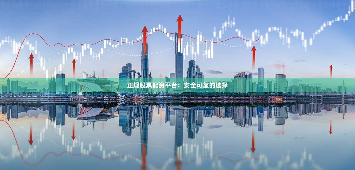 正规股票配资平台：安全可靠的选择