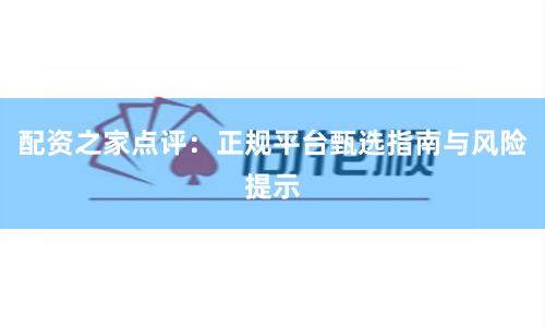 配资之家点评：正规平台甄选指南与风险提示