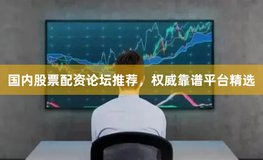 国内股票配资论坛推荐，权威靠谱平台精选