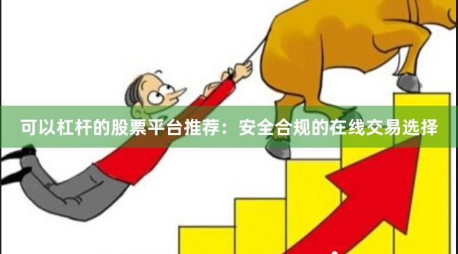 可以杠杆的股票平台推荐：安全合规的在线交易选择
