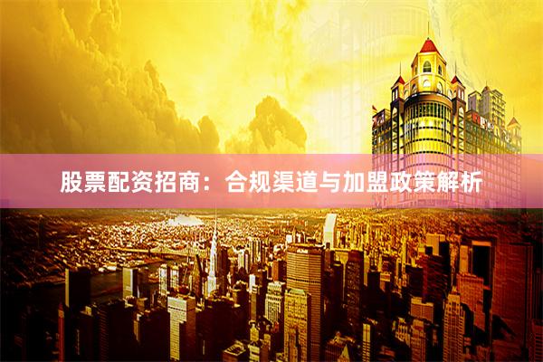 股票配资招商：合规渠道与加盟政策解析