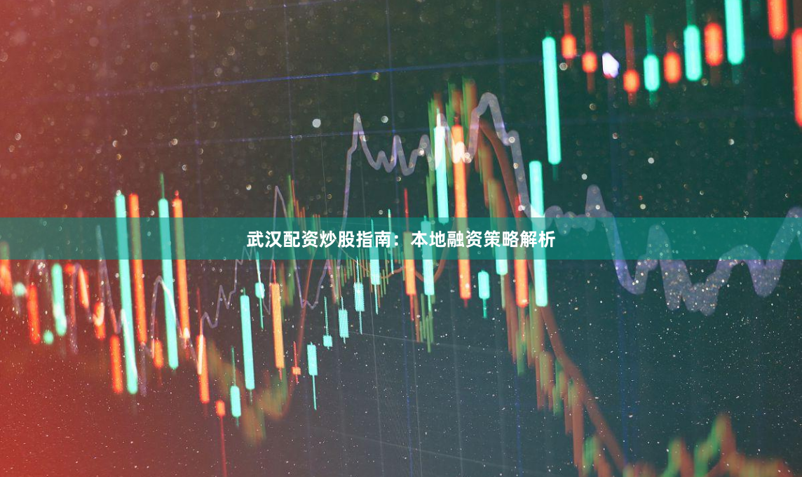 武汉配资炒股指南：本地融资策略解析
