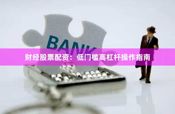 财经股票配资：低门槛高杠杆操作指南