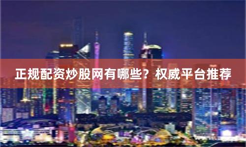 正规配资炒股网有哪些？权威平台推荐