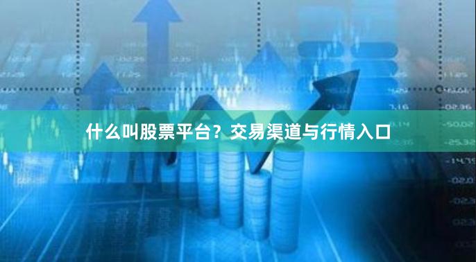 什么叫股票平台?交易渠道与行情入口