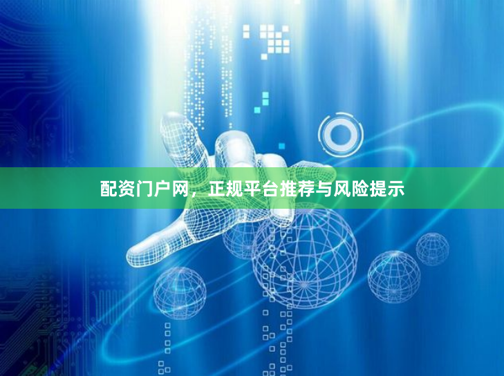 配资门户网,正规平台推荐与风险提示