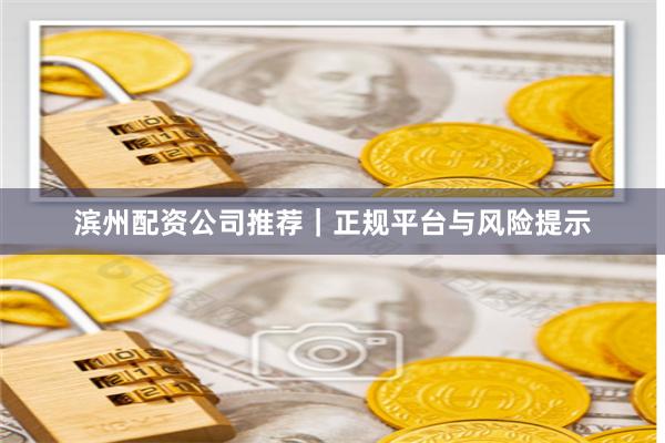 滨州配资公司推荐｜正规平台与风险提示