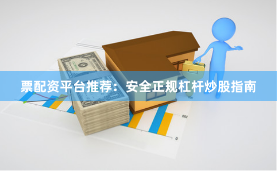 票配资平台推荐：安全正规杠杆炒股指南
