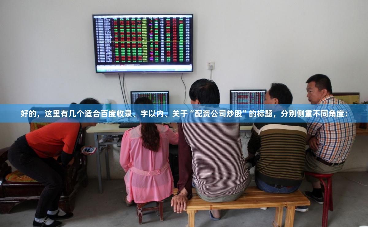 好的，这里有几个适合百度收录、字以内、关于“配资公司炒股”的标题，分别侧重不同角度：
