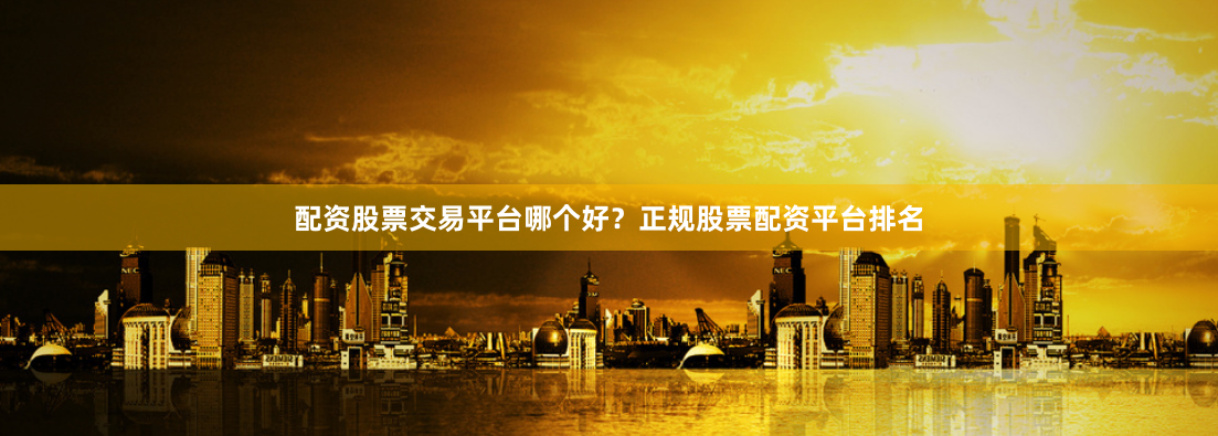 配资股票交易平台哪个好?正规股票配资平台排名