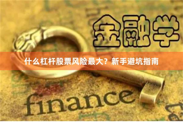 什么杠杆股票风险最大？新手避坑指南