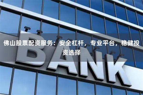 佛山股票配资服务：安全杠杆，专业平台，稳健投资选择