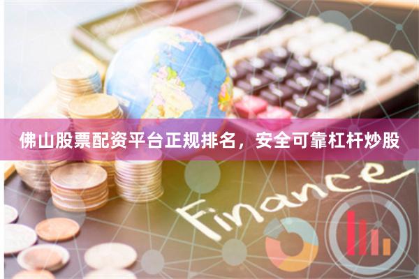 佛山股票配资平台正规排名，安全可靠杠杆炒股