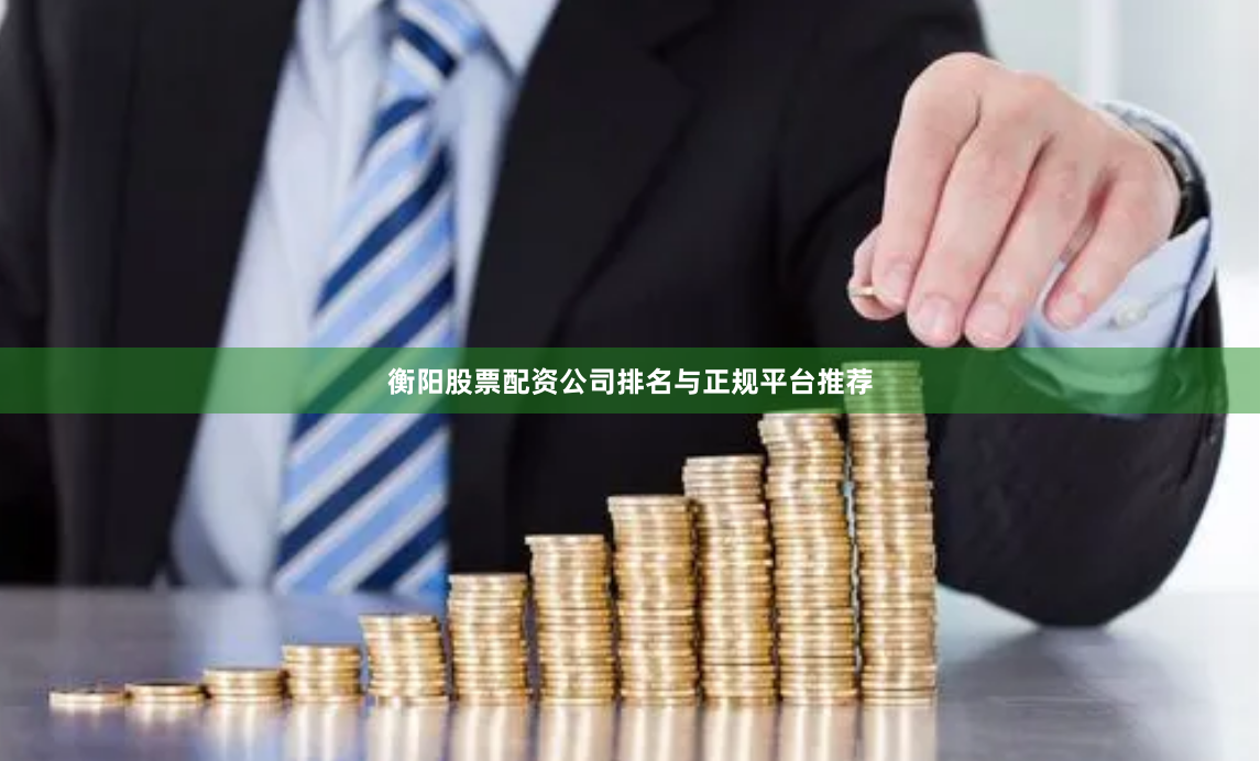 衡阳股票配资公司排名与正规平台推荐