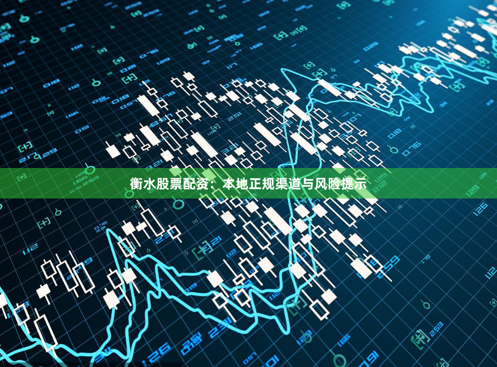 衡水股票配资：本地正规渠道与风险提示