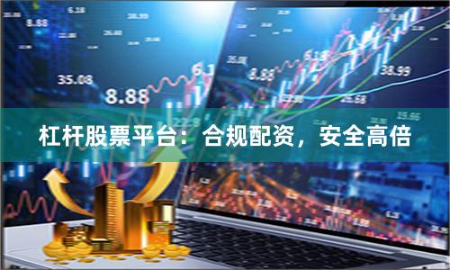 杠杆股票平台：合规配资，安全高倍