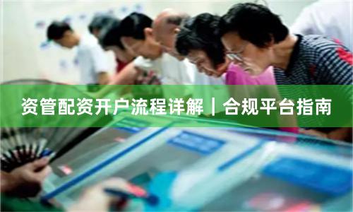 资管配资开户流程详解｜合规平台指南