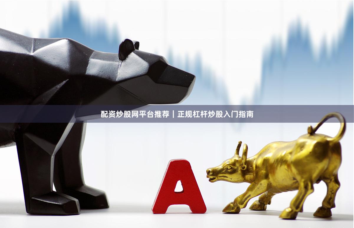 配资炒股网平台推荐｜正规杠杆炒股入门指南