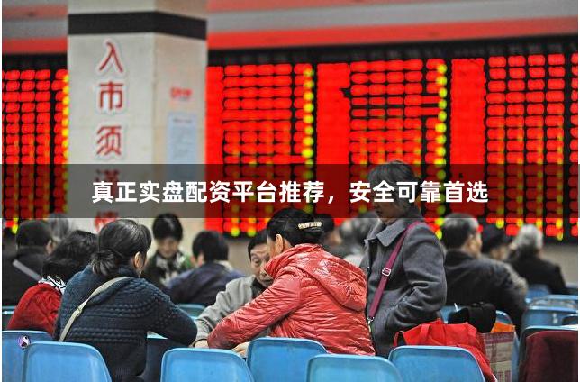 真正实盘配资平台推荐，安全可靠首选