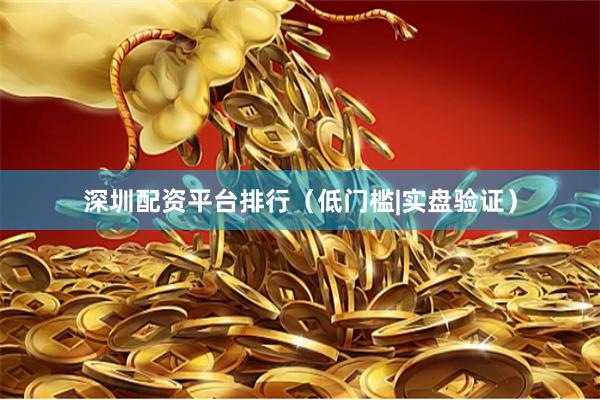 深圳配资平台排行（低门槛|实盘验证）