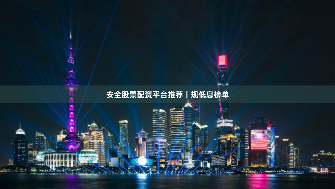 安全股票配资平台推荐｜规低息榜单