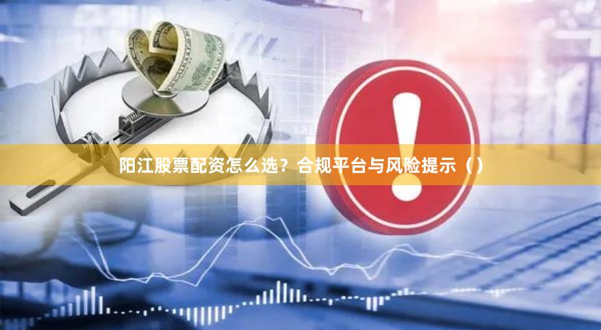 阳江股票配资怎么选？合规平台与风险提示（）