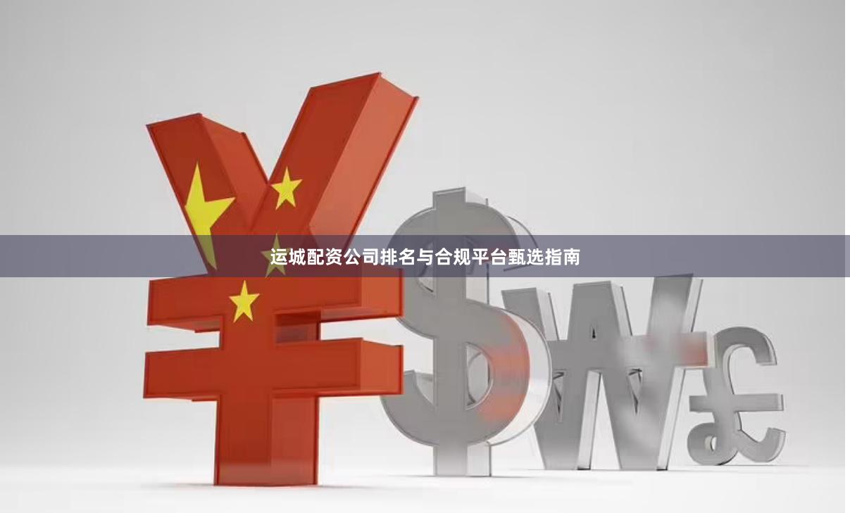 运城配资公司排名与合规平台甄选指南
