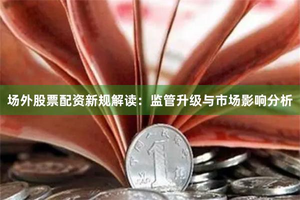 场外股票配资新规解读：监管升级与市场影响分析