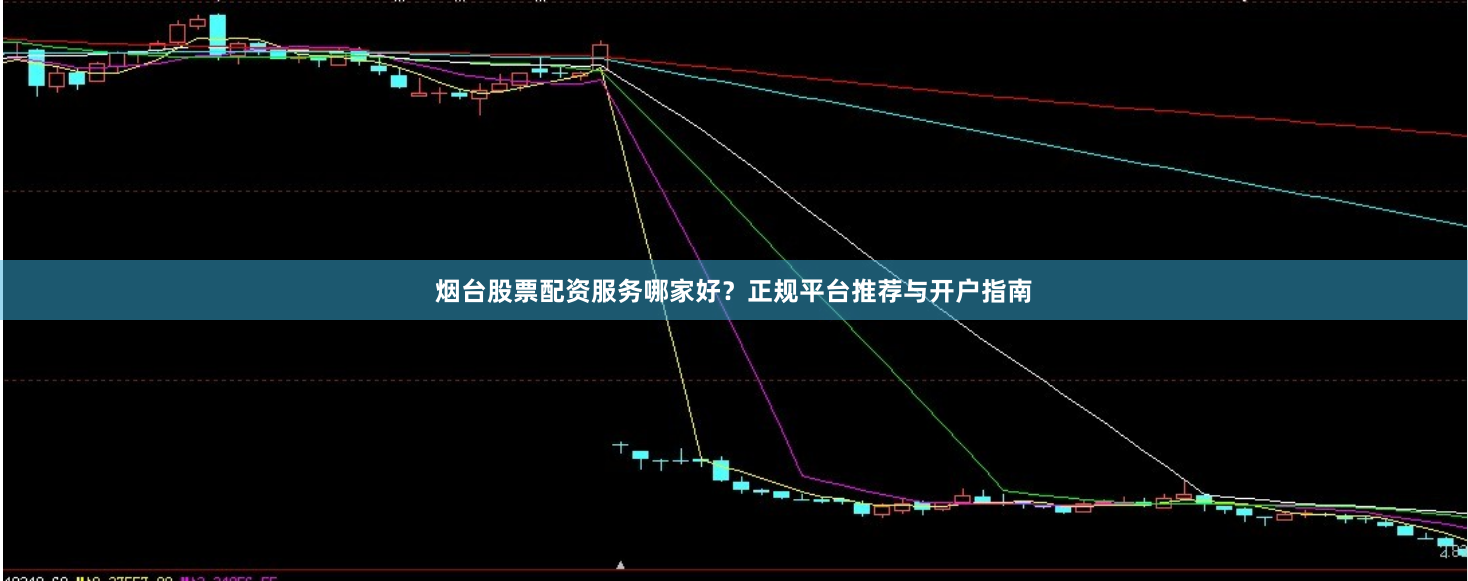 烟台股票配资服务哪家好？正规平台推荐与开户指南