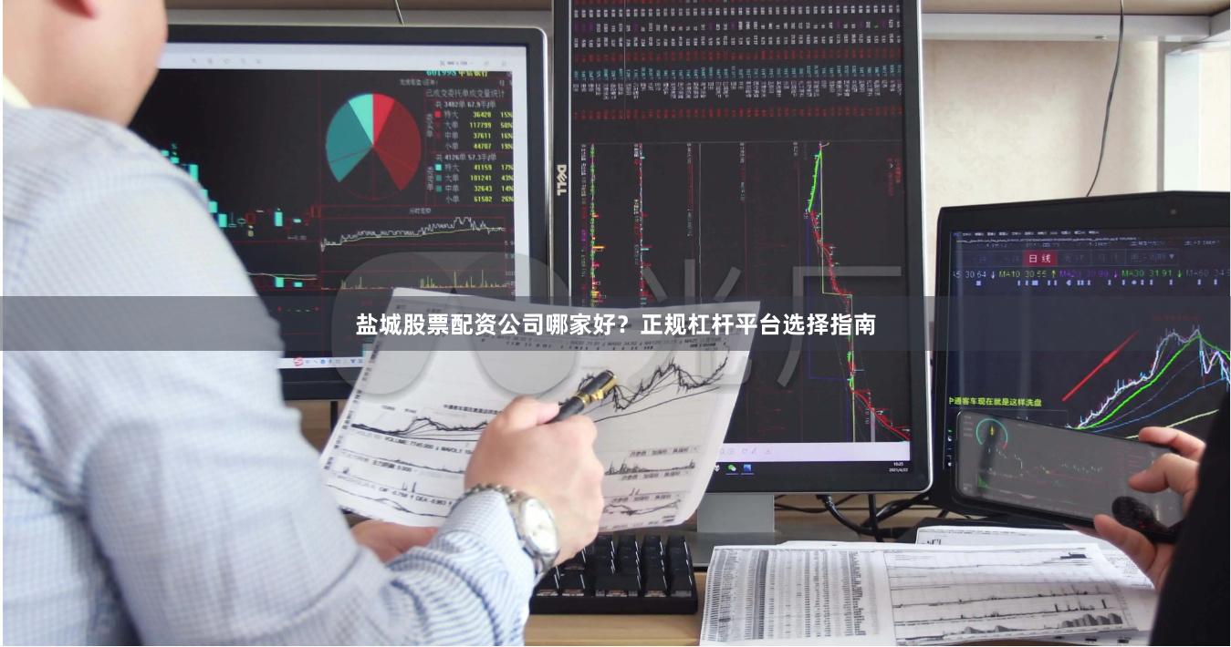 盐城股票配资公司哪家好？正规杠杆平台选择指南