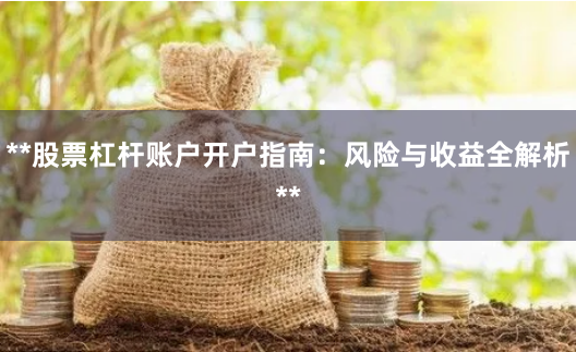 **股票杠杆账户开户指南：风险与收益全解析**